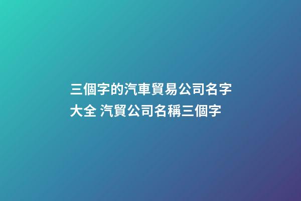 三個字的汽車貿易公司名字大全 汽貿公司名稱三個字